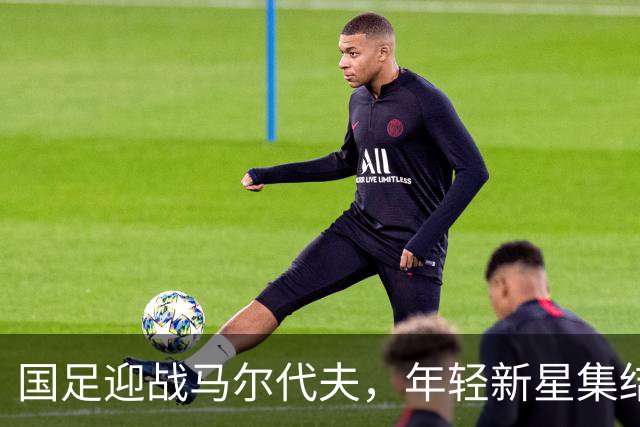 国足迎战马尔代夫，年轻新星集结出击！